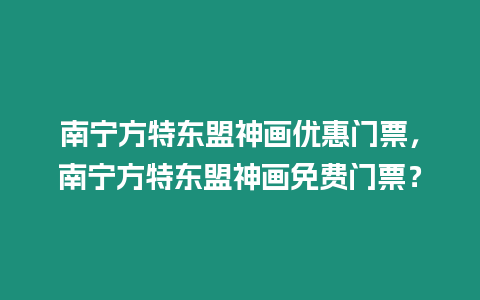 南寧方特東盟神畫優惠門票，南寧方特東盟神畫免費門票？