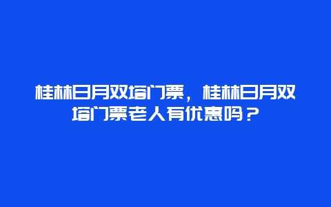 桂林日月雙塔門票，桂林日月雙塔門票老人有優惠嗎？