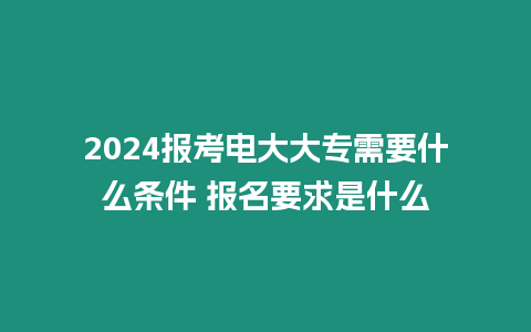 2024報考電大大專需要什么條件 報名要求是什么