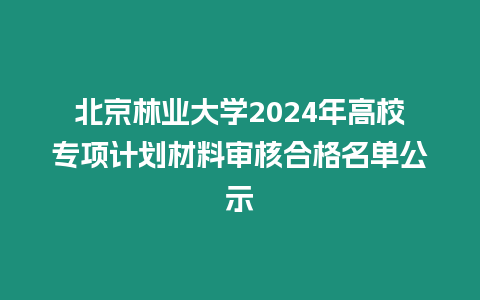 北京林業大學2024年高校專項計劃材料審核合格名單公示