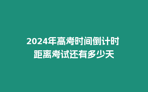 2024年高考時間倒計時 距離考試還有多少天