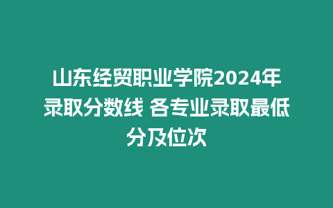 山東經貿職業(yè)學院2024年錄取分數(shù)線 各專業(yè)錄取最低分及位次