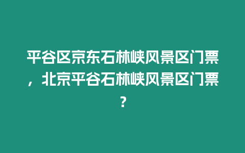 平谷區(qū)京東石林峽風(fēng)景區(qū)門票，北京平谷石林峽風(fēng)景區(qū)門票？