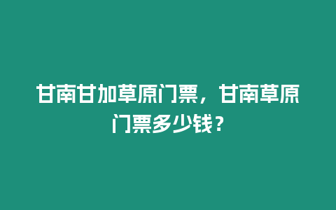 甘南甘加草原門票，甘南草原門票多少錢？