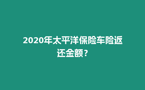 2020年太平洋保險(xiǎn)車險(xiǎn)返還金額？