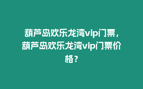 葫蘆島歡樂龍灣vip門票，葫蘆島歡樂龍灣vip門票價格？