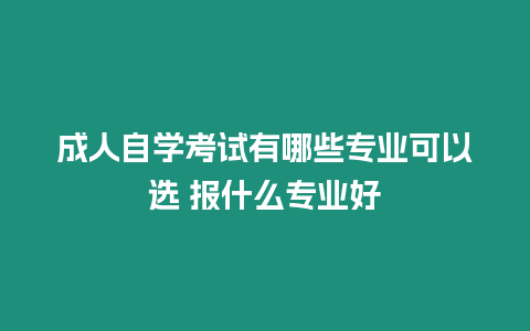 成人自學考試有哪些專業可以選 報什么專業好