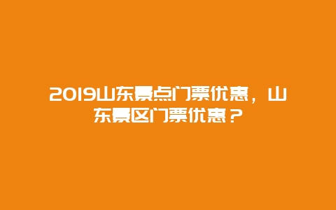 2019山東景點(diǎn)門(mén)票優(yōu)惠，山東景區(qū)門(mén)票優(yōu)惠？