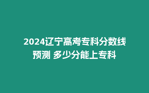 2024遼寧高考專科分數線預測 多少分能上專科