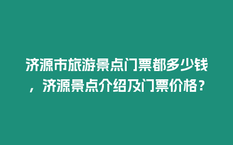 濟(jì)源市旅游景點(diǎn)門票都多少錢，濟(jì)源景點(diǎn)介紹及門票價(jià)格？