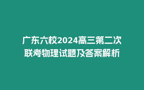 廣東六校2024高三第二次聯考物理試題及答案解析