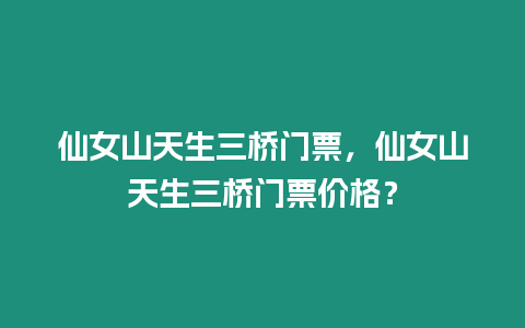 仙女山天生三橋門票，仙女山天生三橋門票價(jià)格？