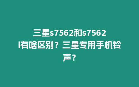 三星s7562和s7562i有啥區別？三星專用手機鈴聲？