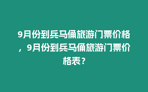 9月份到兵馬俑旅游門票價格，9月份到兵馬俑旅游門票價格表？