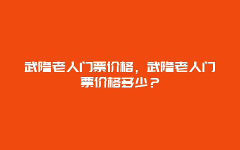 武隆老人門票價格，武隆老人門票價格多少？