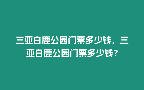 三亞白鹿公園門票多少錢，三亞白鹿公園門票多少錢？