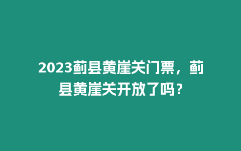 2023薊縣黃崖關門票，薊縣黃崖關開放了嗎？