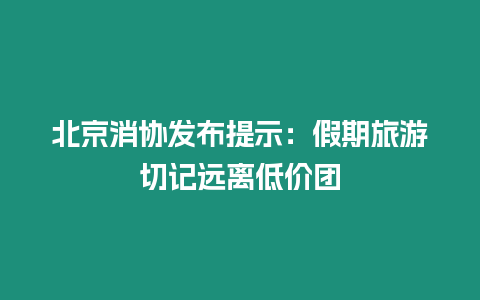 北京消協發布提示：假期旅游切記遠離低價團