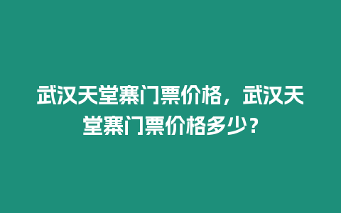 武漢天堂寨門票價格，武漢天堂寨門票價格多少？