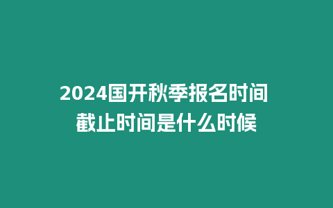 2024國開秋季報名時間 截止時間是什么時候