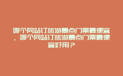 哪個網站訂旅游景點門票最便宜，哪個網站訂旅游景點門票最便宜好用？