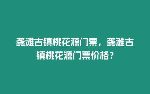 龔灘古鎮(zhèn)桃花源門票，龔灘古鎮(zhèn)桃花源門票價(jià)格？