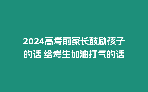 2024高考前家長鼓勵孩子的話 給考生加油打氣的話