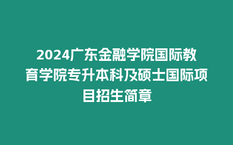 2024廣東金融學(xué)院國際教育學(xué)院專升本科及碩士國際項(xiàng)目招生簡章