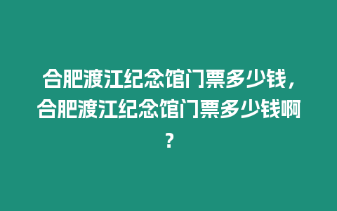 合肥渡江紀念館門票多少錢，合肥渡江紀念館門票多少錢啊？