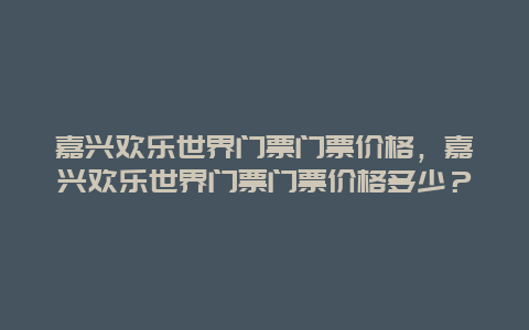 嘉興歡樂世界門票門票價格，嘉興歡樂世界門票門票價格多少？