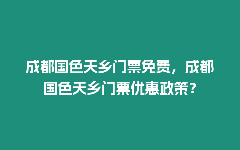 成都國(guó)色天鄉(xiāng)門票免費(fèi)，成都國(guó)色天鄉(xiāng)門票優(yōu)惠政策？