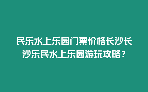 民樂水上樂園門票價格長沙長沙樂民水上樂園游玩攻略？