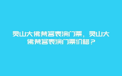 靈山大佛梵宮表演門票，靈山大佛梵宮表演門票價格？