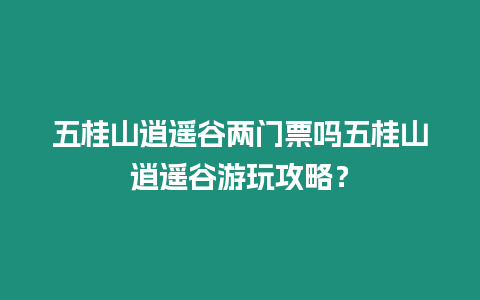 五桂山逍遙谷兩門票嗎五桂山逍遙谷游玩攻略？