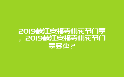 2019枝江安福寺桃花節門票，2019枝江安福寺桃花節門票多少？