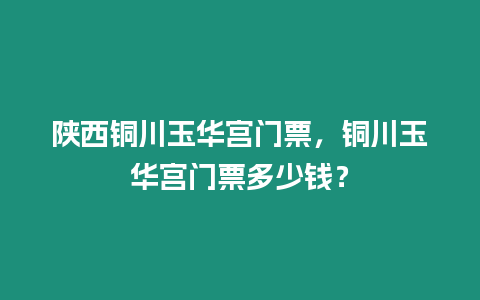 陜西銅川玉華宮門(mén)票，銅川玉華宮門(mén)票多少錢(qián)？