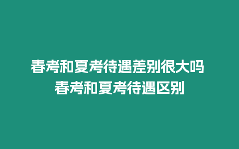 春考和夏考待遇差別很大嗎 春考和夏考待遇區(qū)別