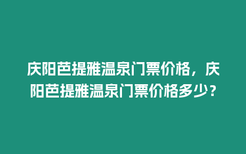 慶陽芭提雅溫泉門票價格，慶陽芭提雅溫泉門票價格多少？