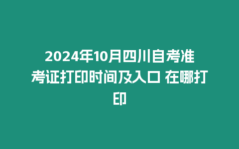 2024年10月四川自考準(zhǔn)考證打印時間及入口 在哪打印