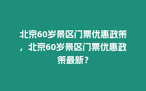 北京60歲景區(qū)門票優(yōu)惠政策，北京60歲景區(qū)門票優(yōu)惠政策最新？