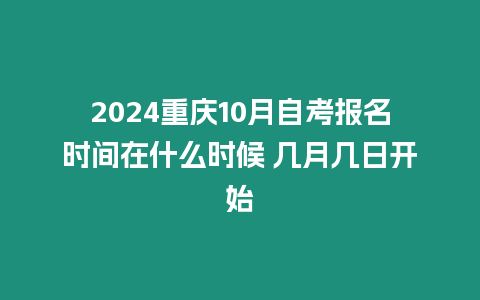 2024重慶10月自考報名時間在什么時候 幾月幾日開始