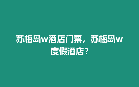 蘇梅島w酒店門票，蘇梅島w度假酒店？