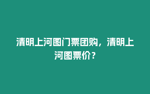 清明上河圖門票團購，清明上河圖票價？