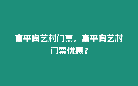 富平陶藝村門票，富平陶藝村門票優惠？