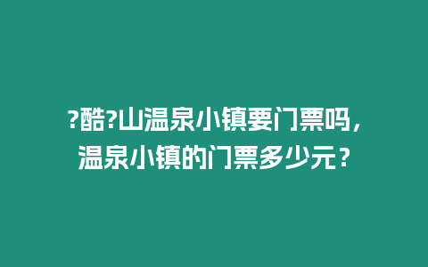 ?酷?山溫泉小鎮(zhèn)要門票嗎，溫泉小鎮(zhèn)的門票多少元？