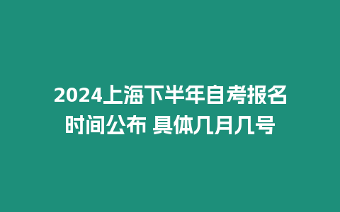 2024上海下半年自考報名時間公布 具體幾月幾號