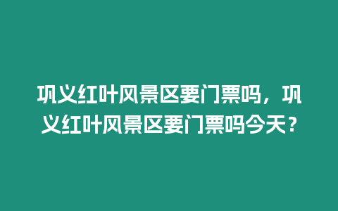 鞏義紅葉風景區要門票嗎，鞏義紅葉風景區要門票嗎今天？