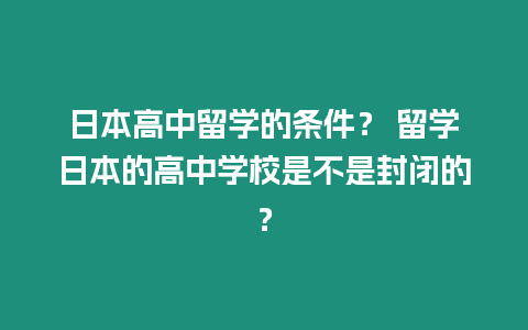 日本高中留學的條件？ 留學日本的高中學校是不是封閉的？