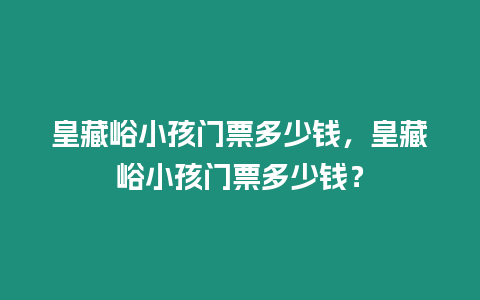 皇藏峪小孩門票多少錢，皇藏峪小孩門票多少錢？