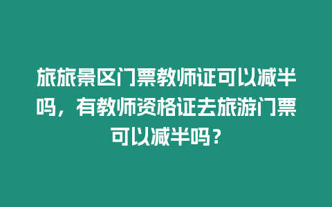 旅旅景區(qū)門票教師證可以減半嗎，有教師資格證去旅游門票可以減半嗎？